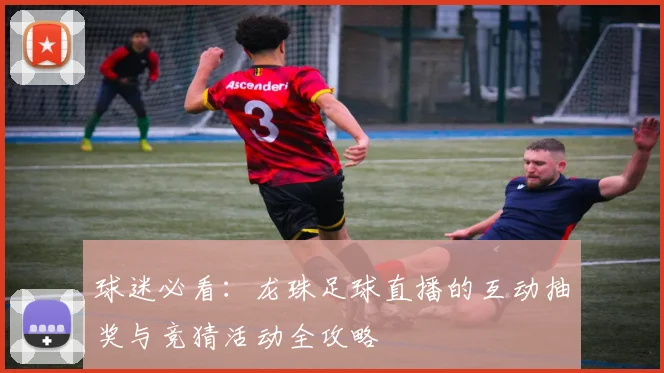 球迷必看：龙珠足球直播的互动抽奖与竞猜活动全攻略