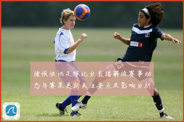 诸侯快讯足球比分直播解读赛事动态与赛果更新关注要点及影响分析