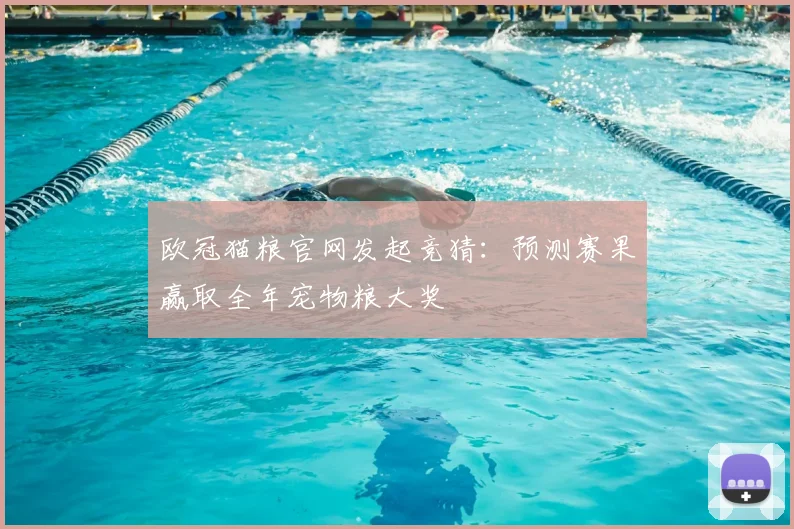 欧冠猫粮官网发起竞猜：预测赛果赢取全年宠物粮大奖