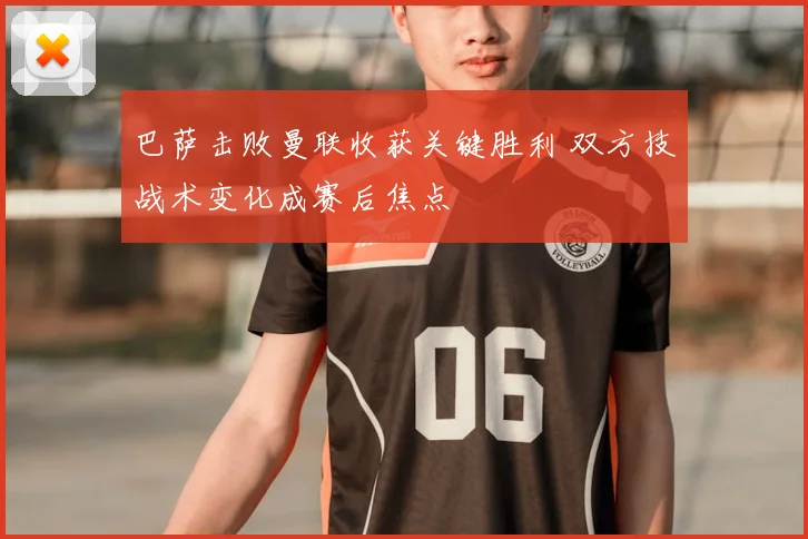 巴萨击败曼联收获关键胜利 双方技战术变化成赛后焦点