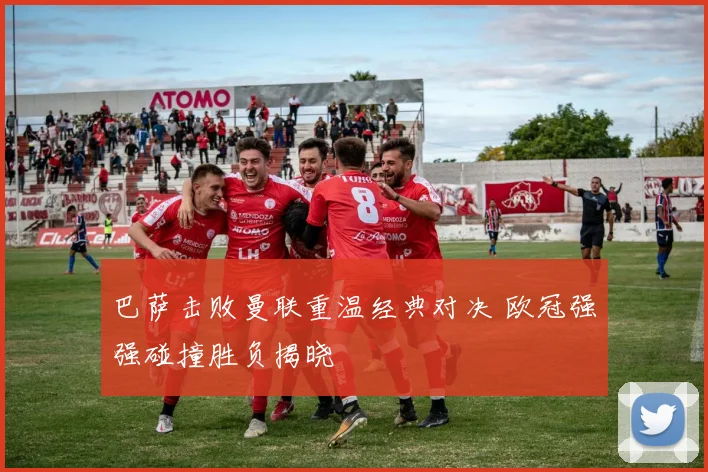 巴萨击败曼联重温经典对决 欧冠强强碰撞胜负揭晓