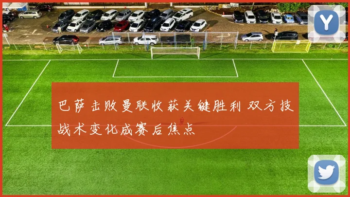巴萨击败曼联收获关键胜利 双方技战术变化成赛后焦点