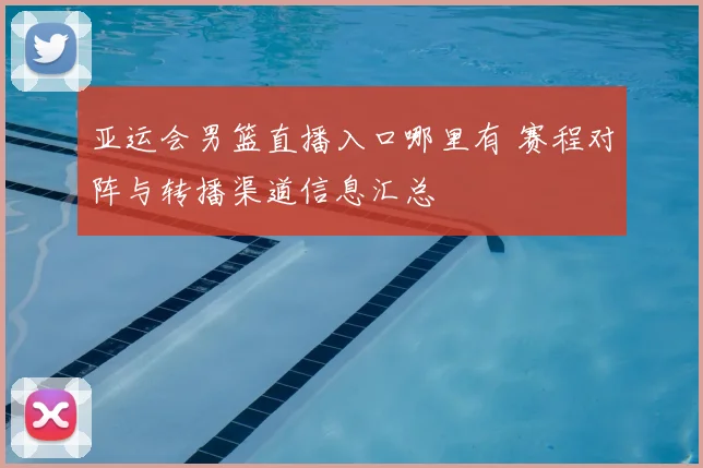 亚运会男篮直播入口哪里有 赛程对阵与转播渠道信息汇总