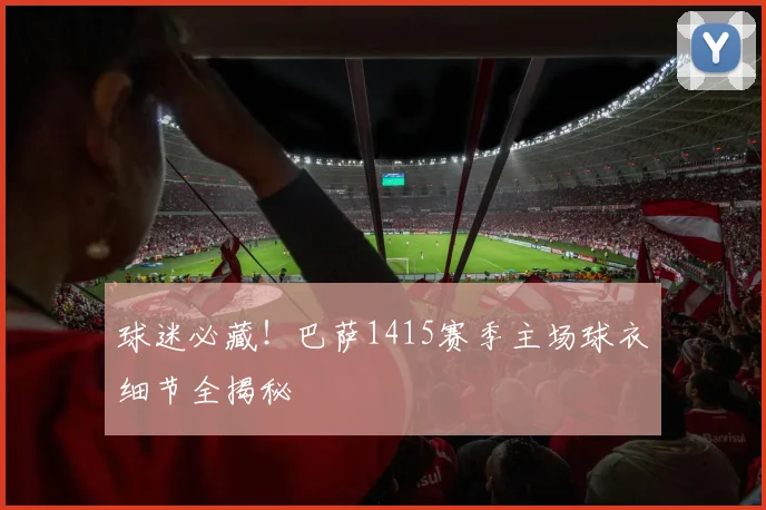 球迷必藏！巴萨1415赛季主场球衣细节全揭秘